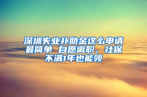 深圳失业补助金这么申请最简单 自愿离职、社保不满1年也能领