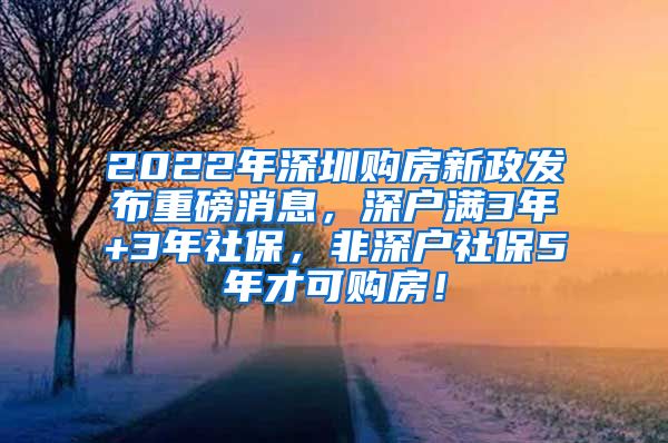 2022年深圳购房新政发布重磅消息，深户满3年+3年社保，非深户社保5年才可购房！