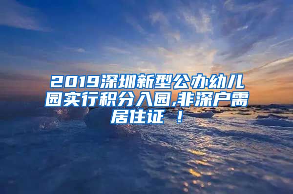 2019深圳新型公办幼儿园实行积分入园,非深户需居住证 !