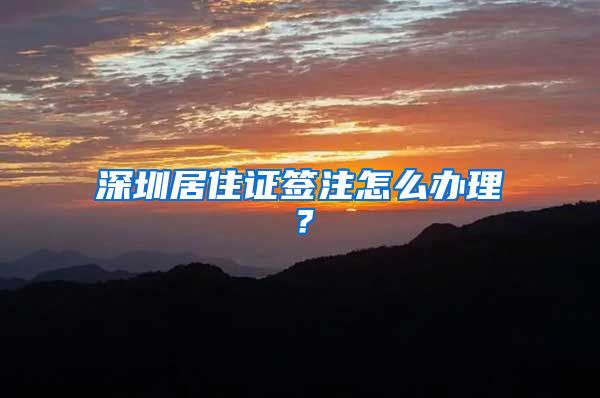 深圳居住证签注怎么办理？