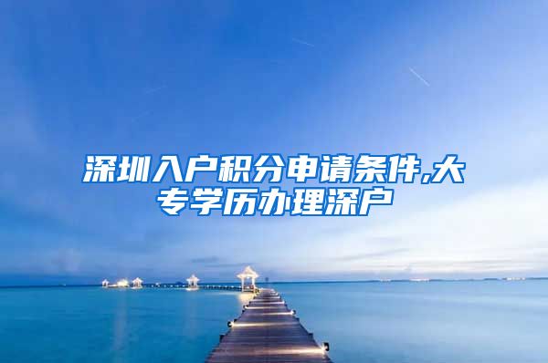 深圳入户积分申请条件,大专学历办理深户