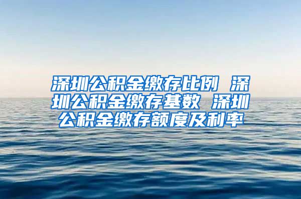 深圳公积金缴存比例 深圳公积金缴存基数 深圳公积金缴存额度及利率