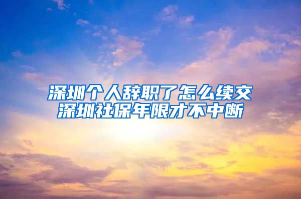 深圳个人辞职了怎么续交深圳社保年限才不中断