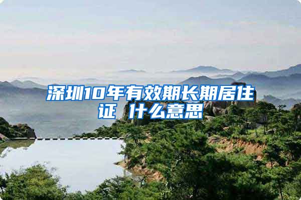 深圳10年有效期长期居住证 什么意思