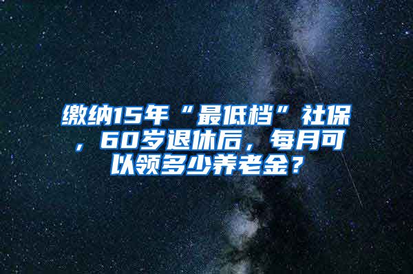 缴纳15年“最低档”社保，60岁退休后，每月可以领多少养老金？