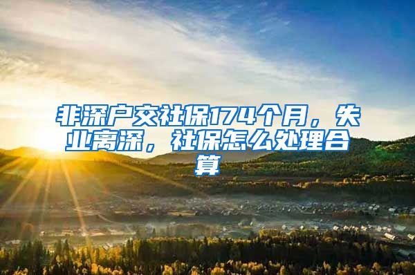 非深户交社保174个月，失业离深，社保怎么处理合算