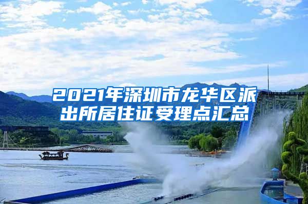 2021年深圳市龙华区派出所居住证受理点汇总