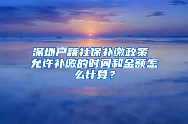 深圳户籍社保补缴政策 允许补缴的时间和金额怎么计算？