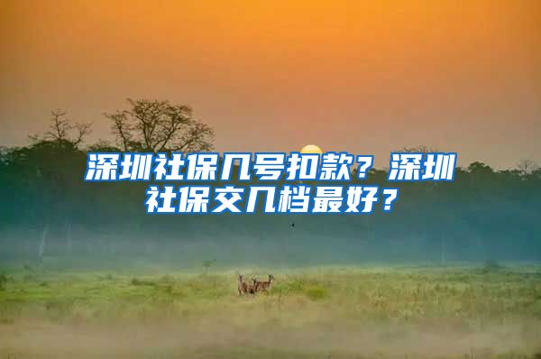 深圳社保几号扣款？深圳社保交几档最好？