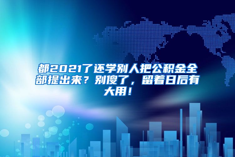 都2021了还学别人把公积金全部提出来？别傻了，留着日后有大用！