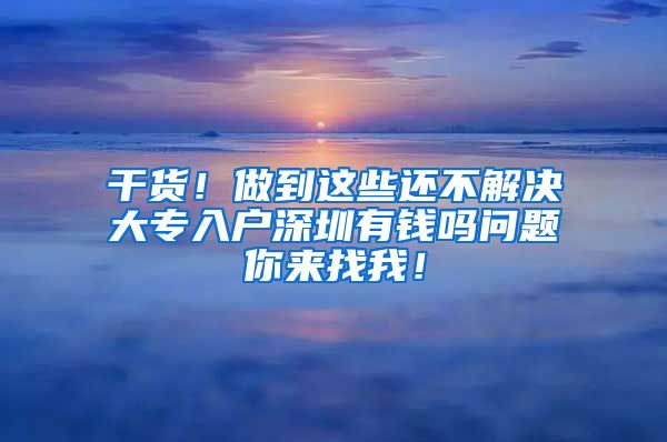 干货！做到这些还不解决大专入户深圳有钱吗问题你来找我！