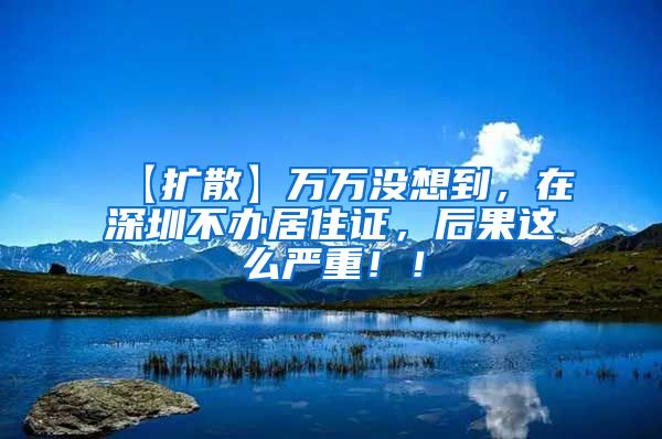 【扩散】万万没想到，在深圳不办居住证，后果这么严重！！