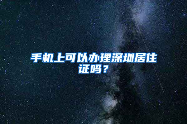 手机上可以办理深圳居住证吗？