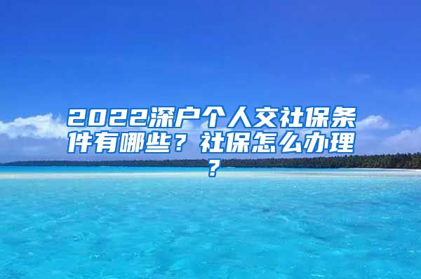 2022深户个人交社保条件有哪些？社保怎么办理？