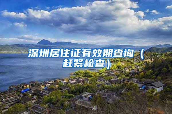 深圳居住证有效期查询（赶紧检查）