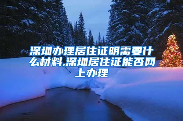 深圳办理居住证明需要什么材料,深圳居住证能否网上办理