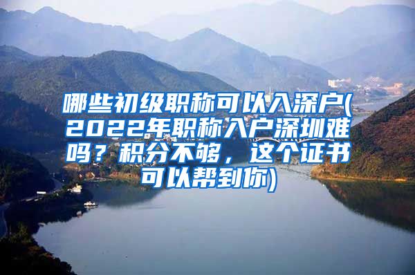 哪些初级职称可以入深户(2022年职称入户深圳难吗？积分不够，这个证书可以帮到你)