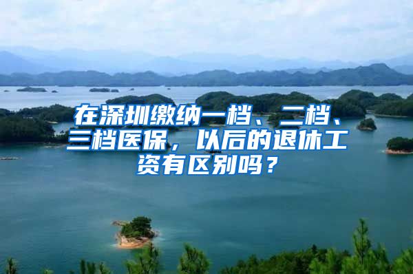 在深圳缴纳一档、二档、三档医保，以后的退休工资有区别吗？