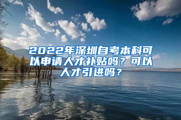 2022年深圳自考本科可以申请人才补贴吗？可以人才引进吗？