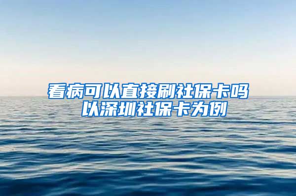 看病可以直接刷社保卡吗 以深圳社保卡为例