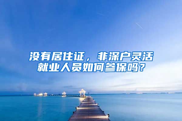 没有居住证，非深户灵活就业人员如何参保吗？