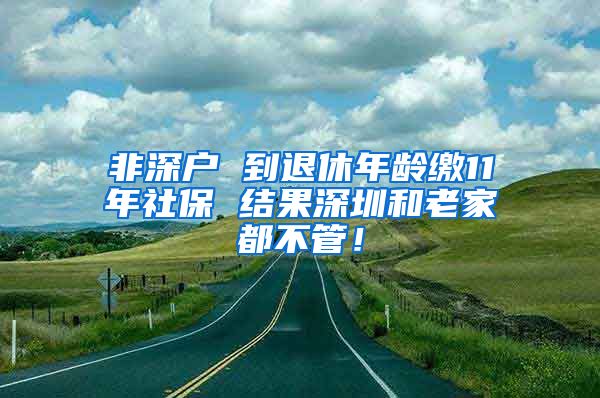 非深户 到退休年龄缴11年社保 结果深圳和老家都不管！