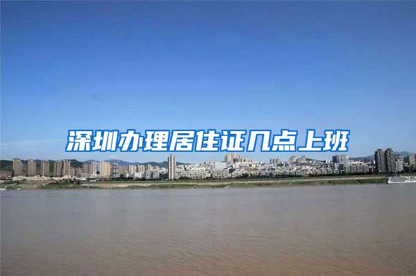 深圳办理居住证几点上班