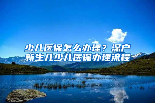 少儿医保怎么办理？深户新生儿少儿医保办理流程