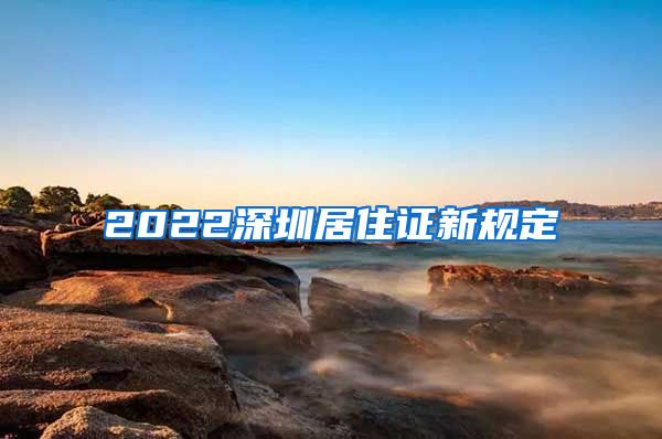 2022深圳居住证新规定