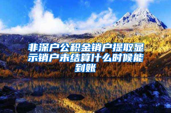 非深户公积金销户提取显示销户未结算什么时候能到账