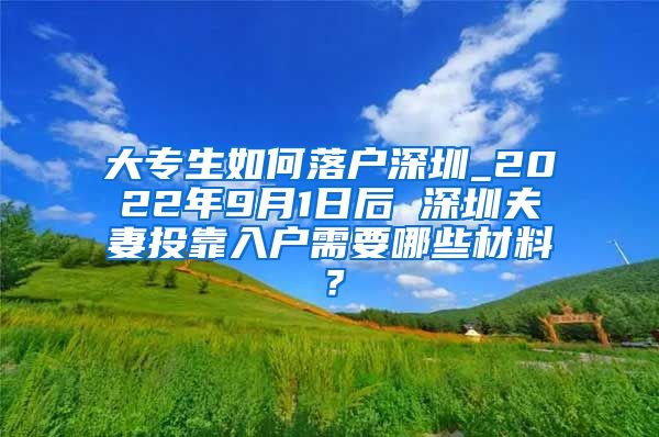 大专生如何落户深圳_2022年9月1日后 深圳夫妻投靠入户需要哪些材料？