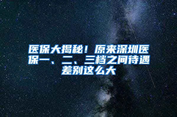 医保大揭秘！原来深圳医保一、二、三档之间待遇差别这么大