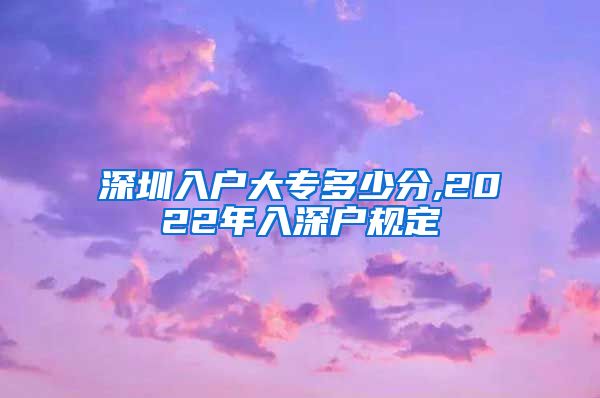 深圳入户大专多少分,2022年入深户规定