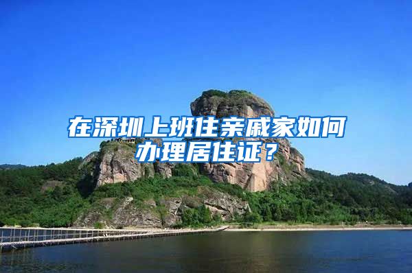 在深圳上班住亲戚家如何办理居住证？