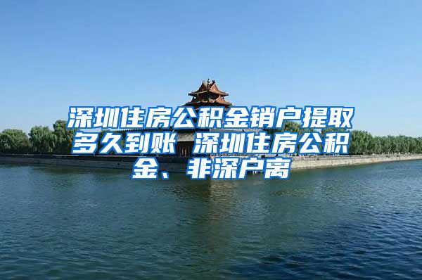 深圳住房公积金销户提取多久到账 深圳住房公积金、非深户离