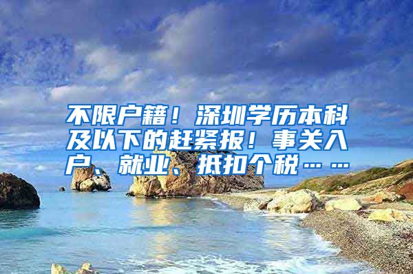 不限户籍！深圳学历本科及以下的赶紧报！事关入户、就业、抵扣个税……