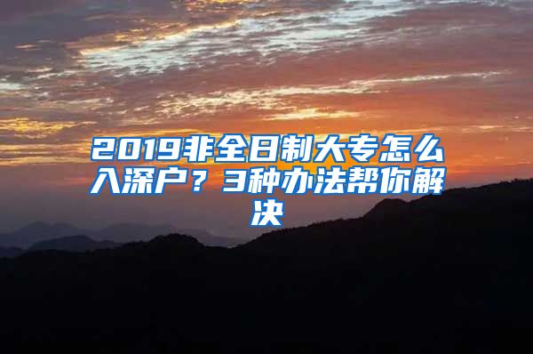 2019非全日制大专怎么入深户？3种办法帮你解决