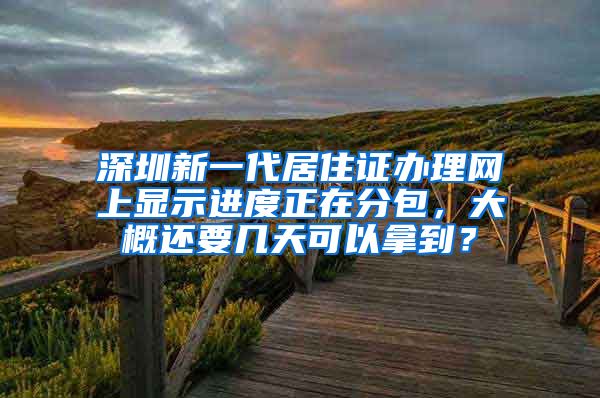 深圳新一代居住证办理网上显示进度正在分包，大概还要几天可以拿到？