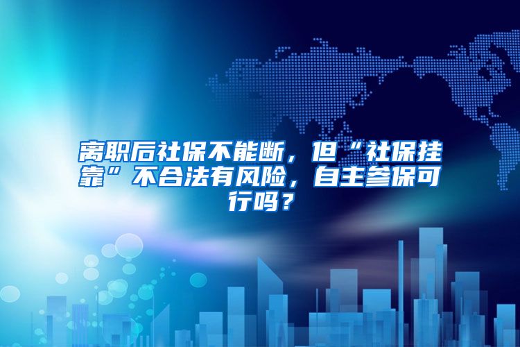 离职后社保不能断，但“社保挂靠”不合法有风险，自主参保可行吗？