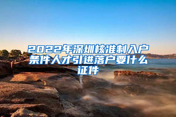 2022年深圳核准制入户条件人才引进落户要什么证件