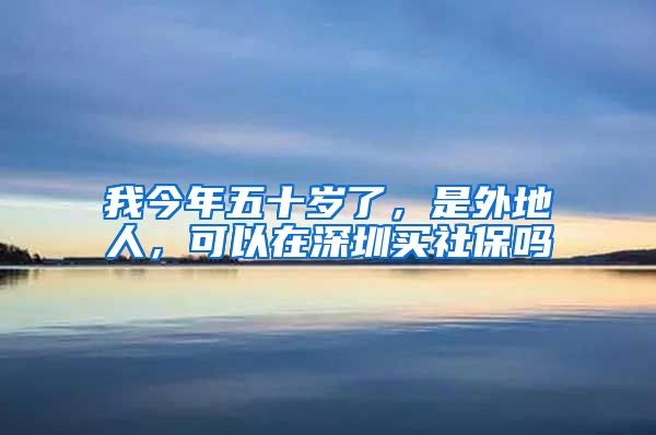 我今年五十岁了，是外地人，可以在深圳买社保吗