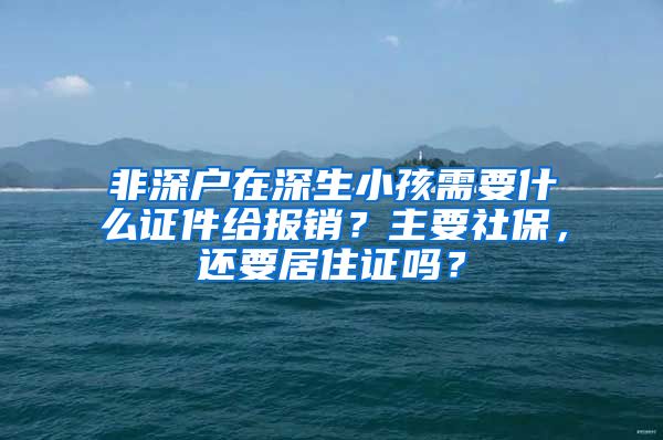 非深户在深生小孩需要什么证件给报销？主要社保，还要居住证吗？