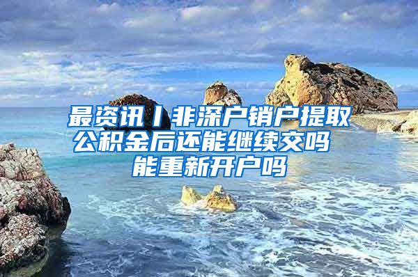 最资讯丨非深户销户提取公积金后还能继续交吗 能重新开户吗