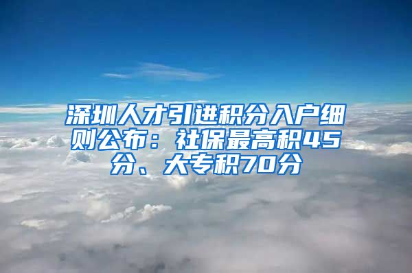 深圳人才引进积分入户细则公布：社保最高积45分、大专积70分