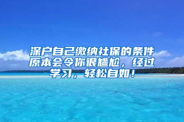 深户自己缴纳社保的条件原本会令你很尴尬，经过学习，轻松自如！