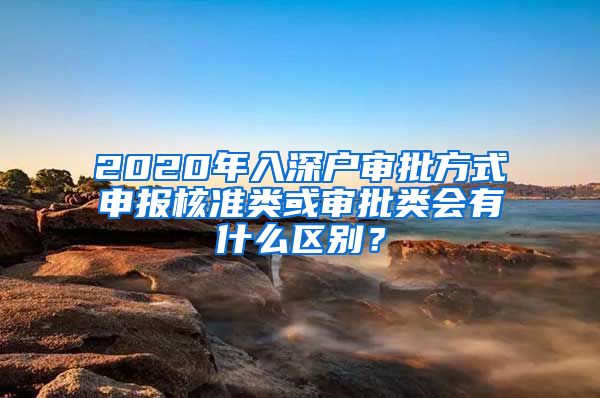 2020年入深户审批方式申报核准类或审批类会有什么区别？