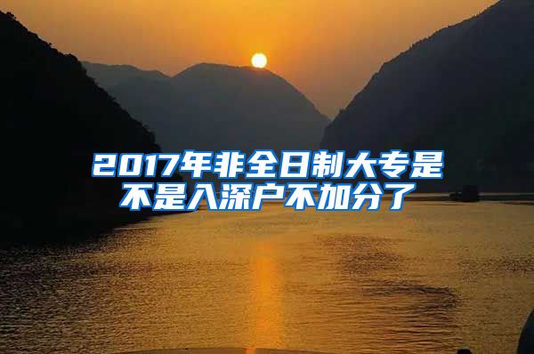 2017年非全日制大专是不是入深户不加分了