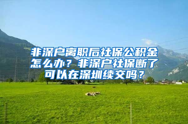 非深户离职后社保公积金怎么办？非深户社保断了可以在深圳续交吗？