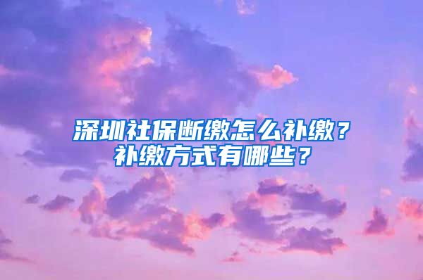 深圳社保断缴怎么补缴？补缴方式有哪些？