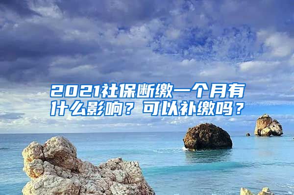 2021社保断缴一个月有什么影响？可以补缴吗？